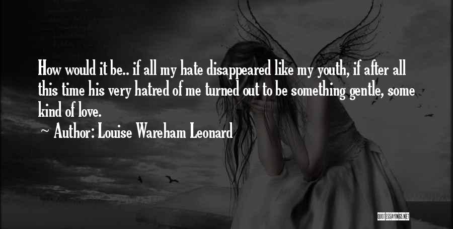 Louise Wareham Leonard Quotes: How Would It Be.. If All My Hate Disappeared Like My Youth, If After All This Time His Very Hatred