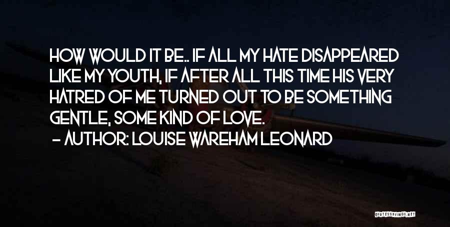 Louise Wareham Leonard Quotes: How Would It Be.. If All My Hate Disappeared Like My Youth, If After All This Time His Very Hatred