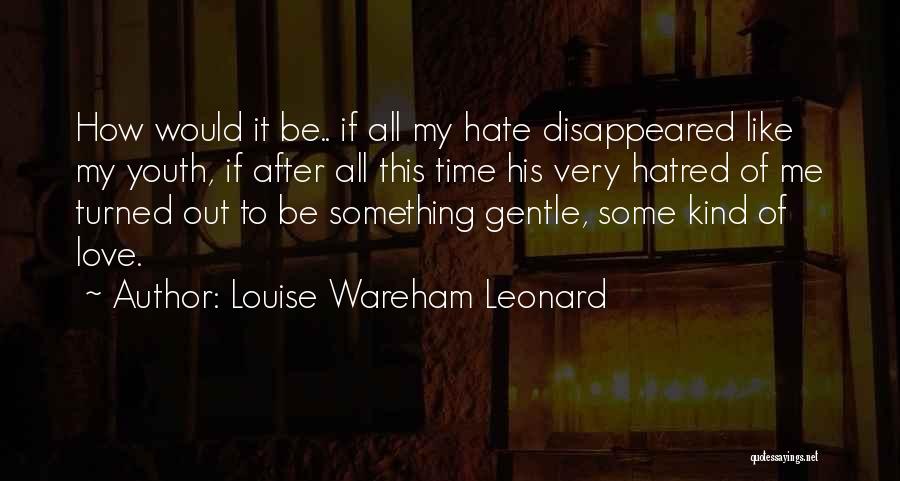 Louise Wareham Leonard Quotes: How Would It Be.. If All My Hate Disappeared Like My Youth, If After All This Time His Very Hatred