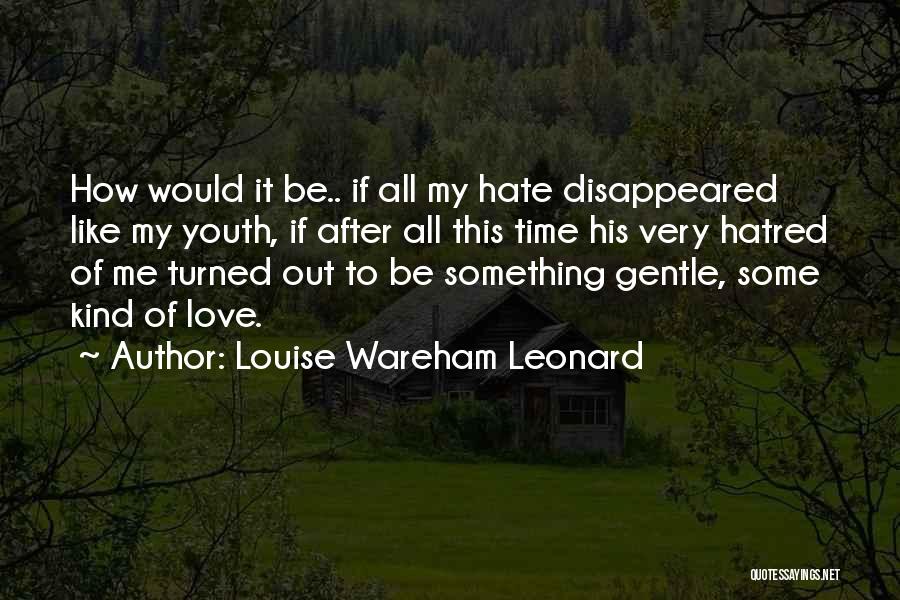 Louise Wareham Leonard Quotes: How Would It Be.. If All My Hate Disappeared Like My Youth, If After All This Time His Very Hatred