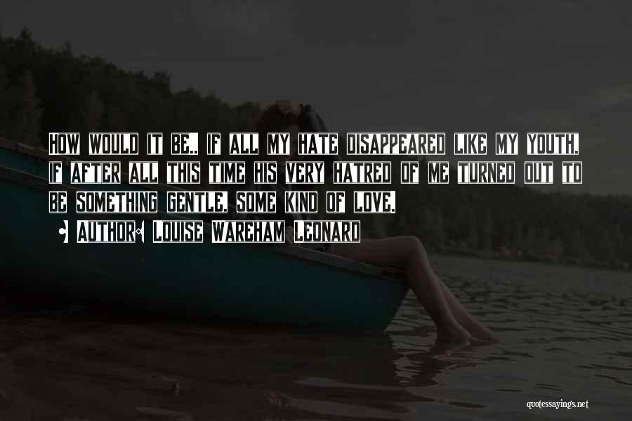 Louise Wareham Leonard Quotes: How Would It Be.. If All My Hate Disappeared Like My Youth, If After All This Time His Very Hatred