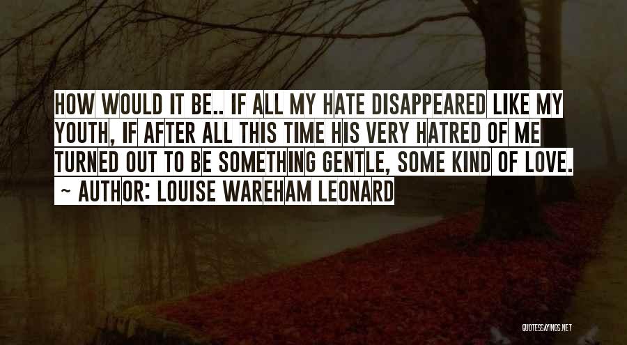 Louise Wareham Leonard Quotes: How Would It Be.. If All My Hate Disappeared Like My Youth, If After All This Time His Very Hatred