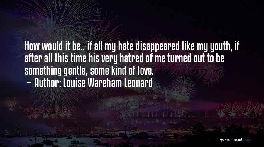 Louise Wareham Leonard Quotes: How Would It Be.. If All My Hate Disappeared Like My Youth, If After All This Time His Very Hatred