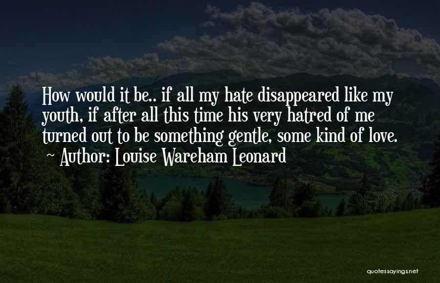 Louise Wareham Leonard Quotes: How Would It Be.. If All My Hate Disappeared Like My Youth, If After All This Time His Very Hatred