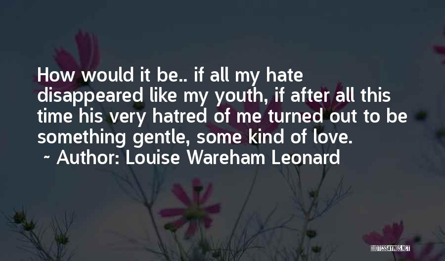 Louise Wareham Leonard Quotes: How Would It Be.. If All My Hate Disappeared Like My Youth, If After All This Time His Very Hatred