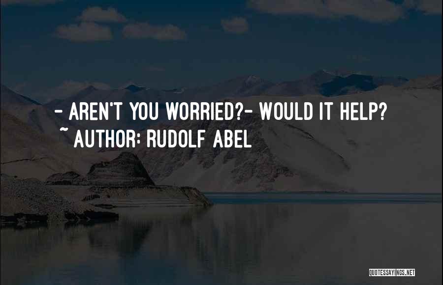 Rudolf Abel Quotes: - Aren't You Worried?- Would It Help?