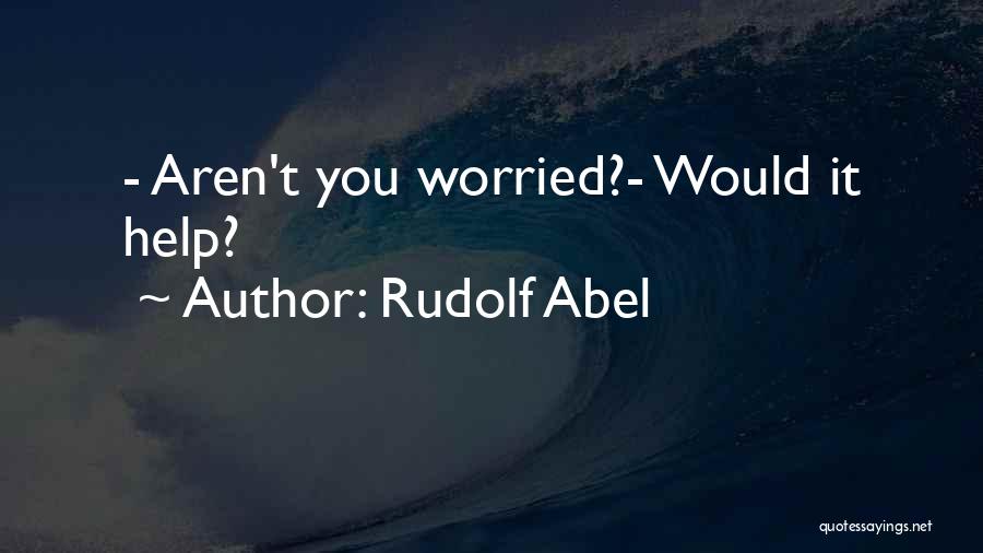 Rudolf Abel Quotes: - Aren't You Worried?- Would It Help?