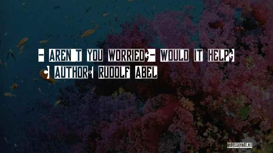 Rudolf Abel Quotes: - Aren't You Worried?- Would It Help?