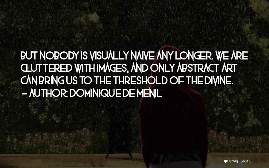 Dominique De Menil Quotes: But Nobody Is Visually Naive Any Longer. We Are Cluttered With Images, And Only Abstract Art Can Bring Us To