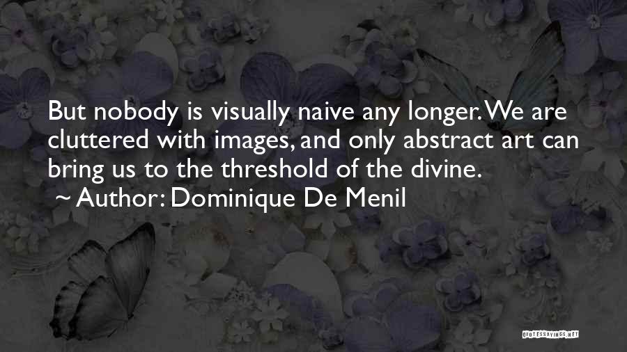 Dominique De Menil Quotes: But Nobody Is Visually Naive Any Longer. We Are Cluttered With Images, And Only Abstract Art Can Bring Us To