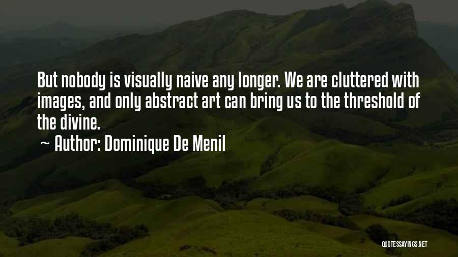 Dominique De Menil Quotes: But Nobody Is Visually Naive Any Longer. We Are Cluttered With Images, And Only Abstract Art Can Bring Us To