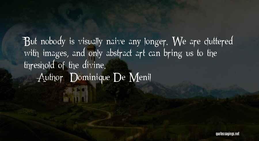 Dominique De Menil Quotes: But Nobody Is Visually Naive Any Longer. We Are Cluttered With Images, And Only Abstract Art Can Bring Us To