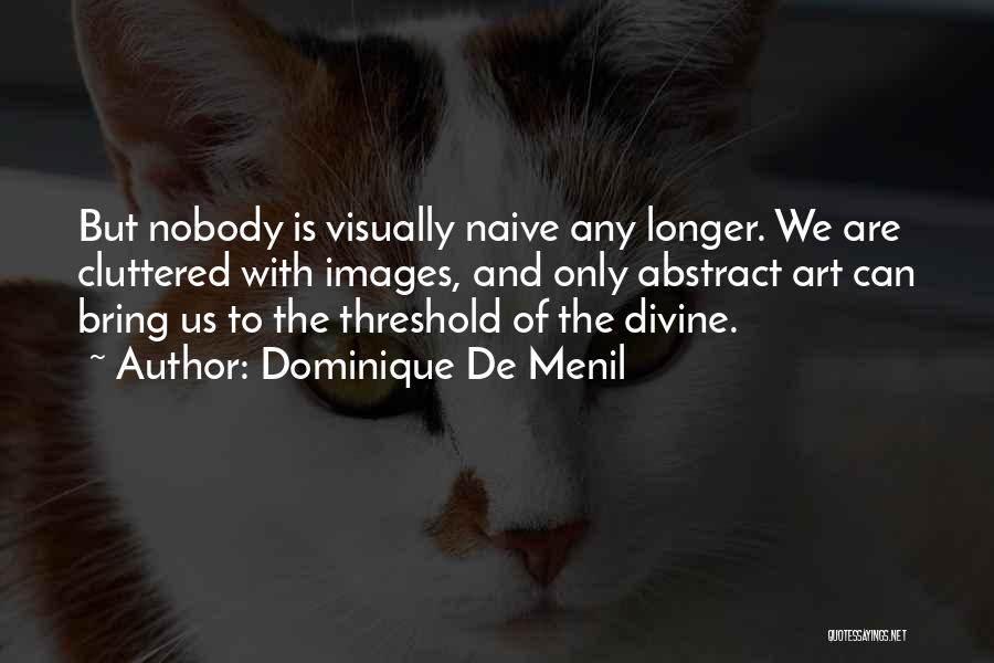 Dominique De Menil Quotes: But Nobody Is Visually Naive Any Longer. We Are Cluttered With Images, And Only Abstract Art Can Bring Us To