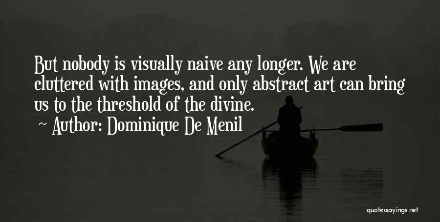 Dominique De Menil Quotes: But Nobody Is Visually Naive Any Longer. We Are Cluttered With Images, And Only Abstract Art Can Bring Us To