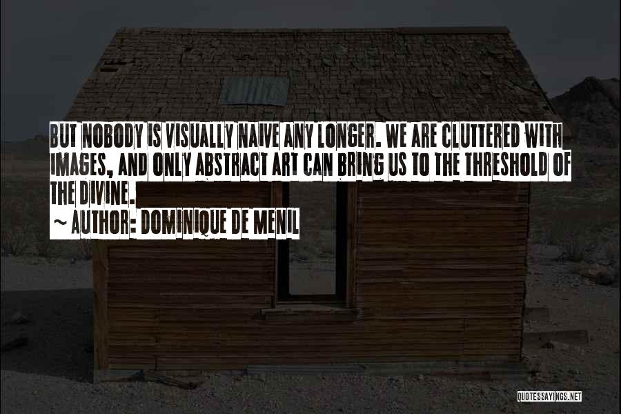 Dominique De Menil Quotes: But Nobody Is Visually Naive Any Longer. We Are Cluttered With Images, And Only Abstract Art Can Bring Us To