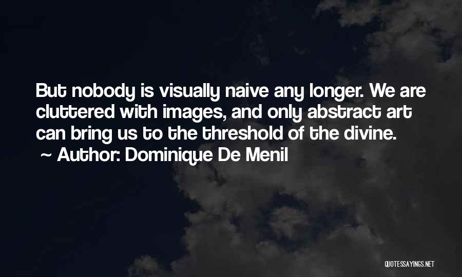 Dominique De Menil Quotes: But Nobody Is Visually Naive Any Longer. We Are Cluttered With Images, And Only Abstract Art Can Bring Us To