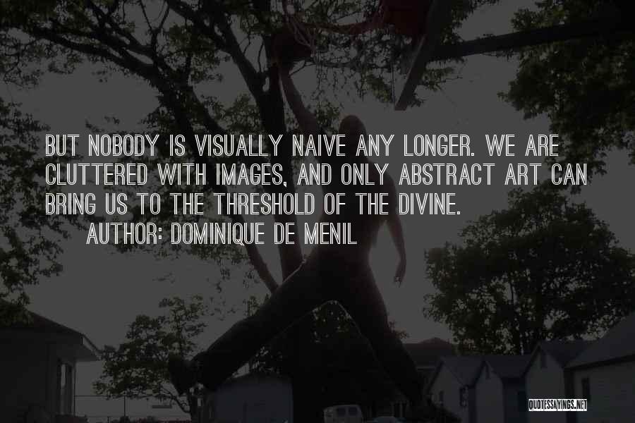 Dominique De Menil Quotes: But Nobody Is Visually Naive Any Longer. We Are Cluttered With Images, And Only Abstract Art Can Bring Us To