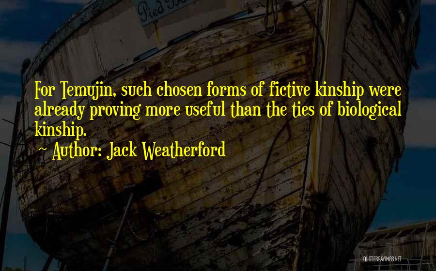 Jack Weatherford Quotes: For Temujin, Such Chosen Forms Of Fictive Kinship Were Already Proving More Useful Than The Ties Of Biological Kinship.