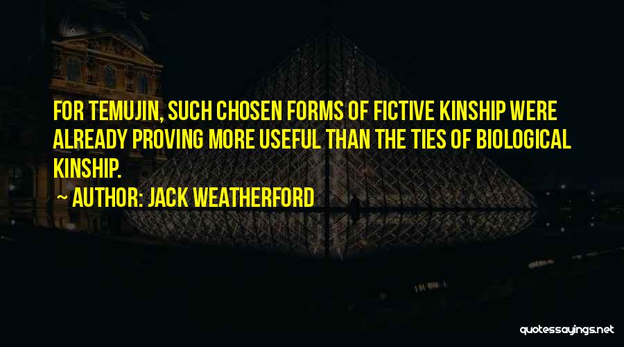 Jack Weatherford Quotes: For Temujin, Such Chosen Forms Of Fictive Kinship Were Already Proving More Useful Than The Ties Of Biological Kinship.