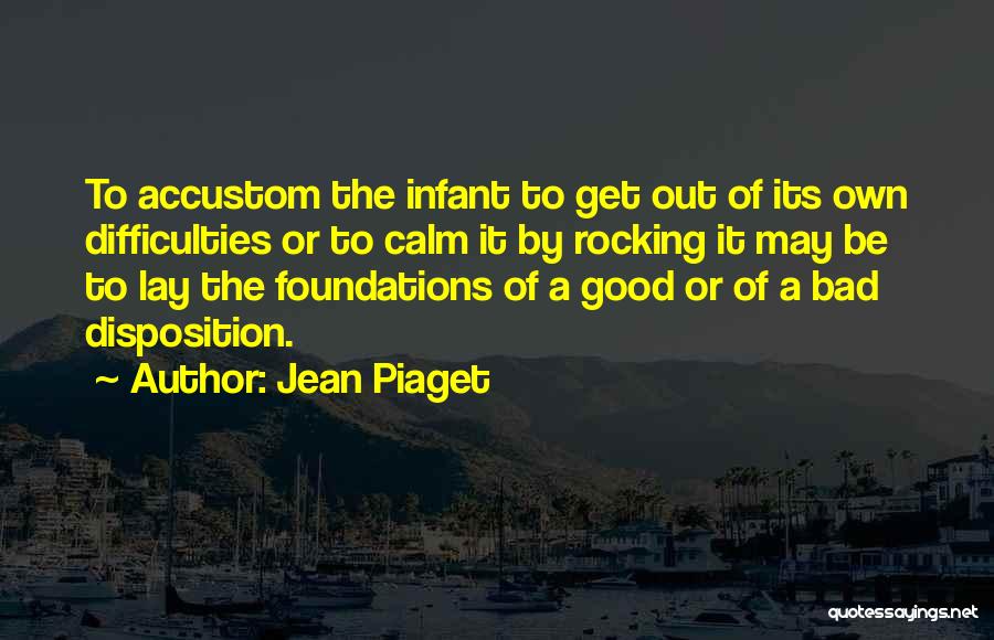 Jean Piaget Quotes: To Accustom The Infant To Get Out Of Its Own Difficulties Or To Calm It By Rocking It May Be