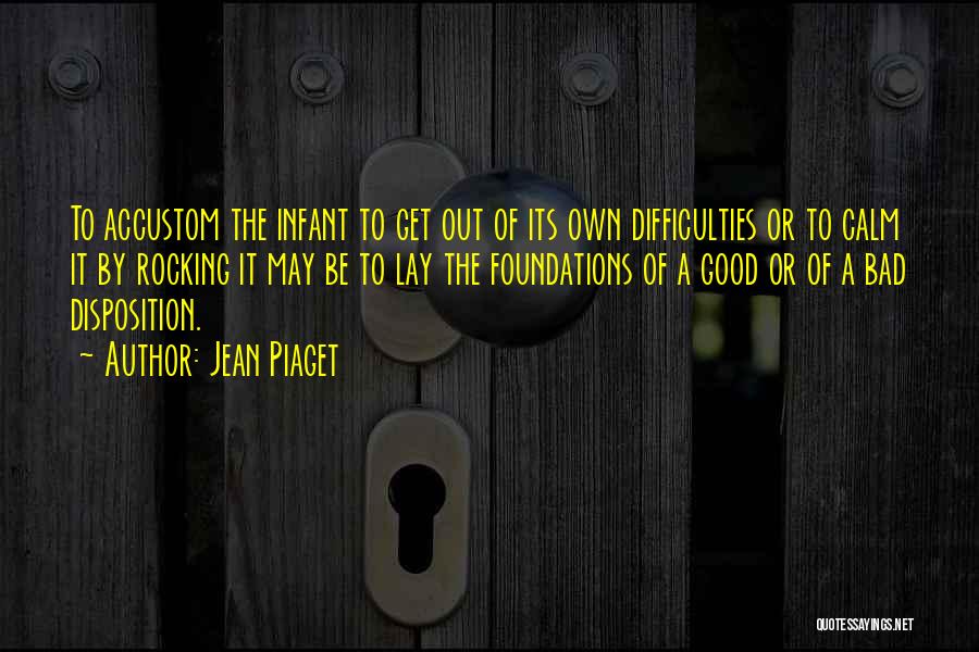 Jean Piaget Quotes: To Accustom The Infant To Get Out Of Its Own Difficulties Or To Calm It By Rocking It May Be