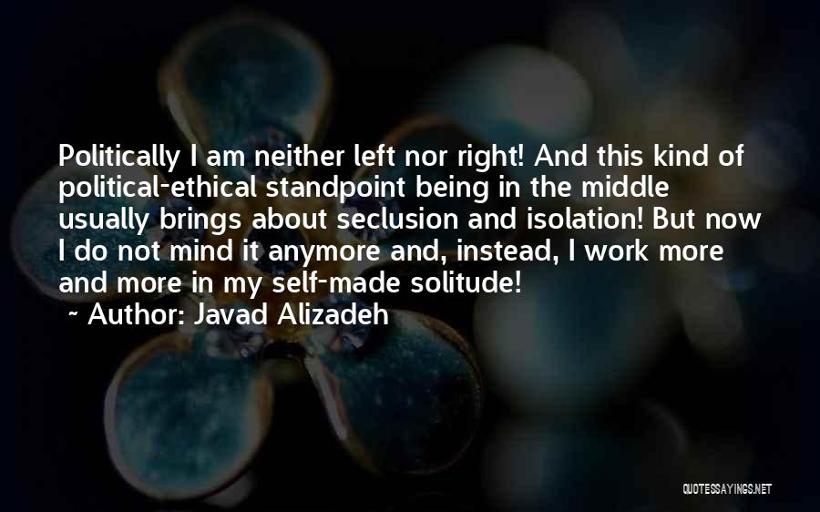 Javad Alizadeh Quotes: Politically I Am Neither Left Nor Right! And This Kind Of Political-ethical Standpoint Being In The Middle Usually Brings About