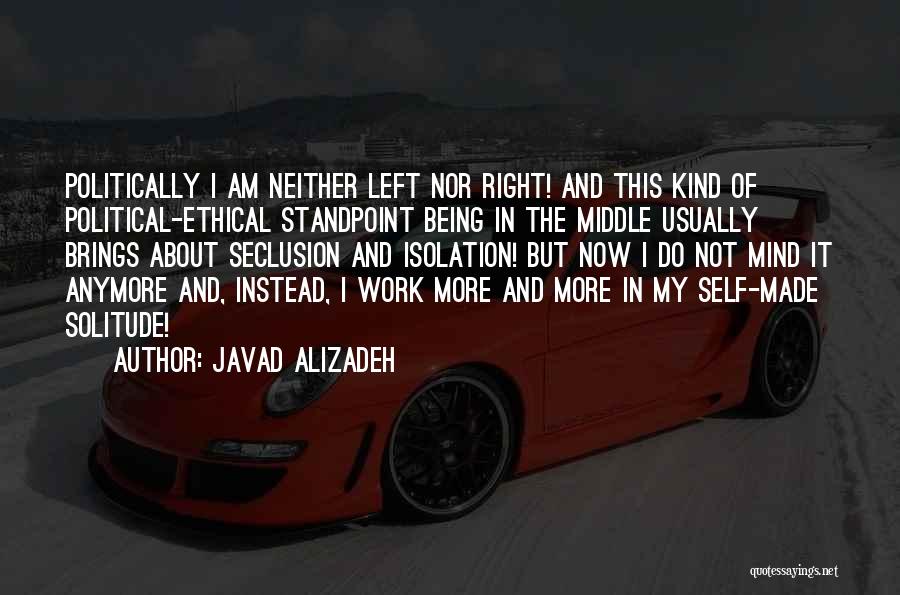 Javad Alizadeh Quotes: Politically I Am Neither Left Nor Right! And This Kind Of Political-ethical Standpoint Being In The Middle Usually Brings About