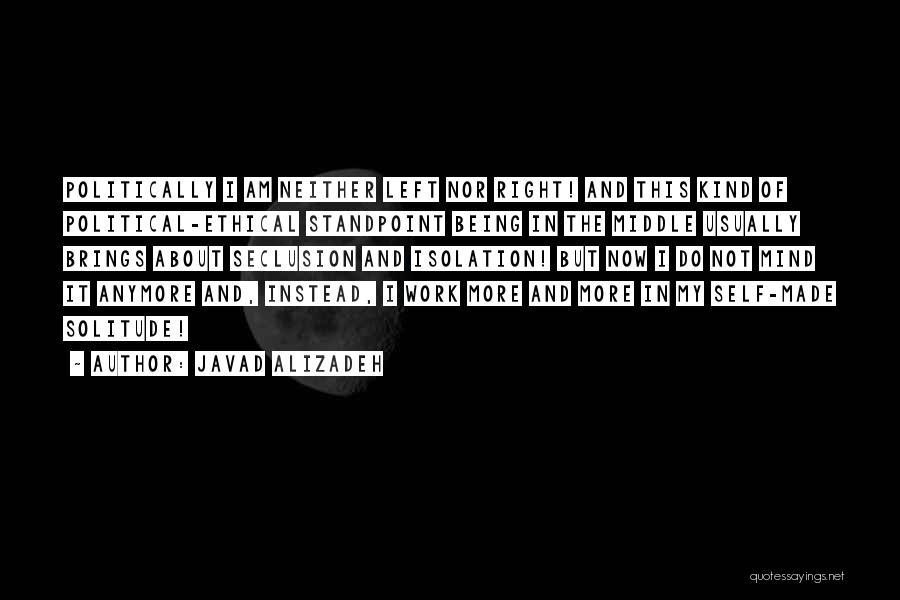 Javad Alizadeh Quotes: Politically I Am Neither Left Nor Right! And This Kind Of Political-ethical Standpoint Being In The Middle Usually Brings About