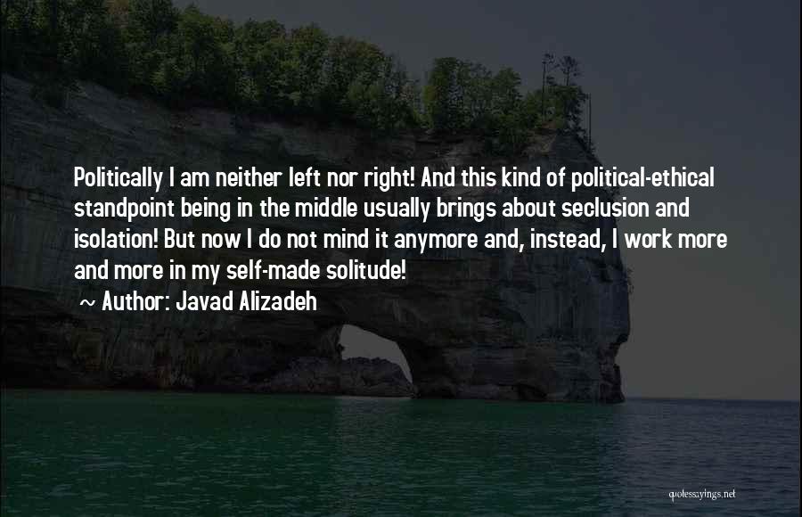 Javad Alizadeh Quotes: Politically I Am Neither Left Nor Right! And This Kind Of Political-ethical Standpoint Being In The Middle Usually Brings About