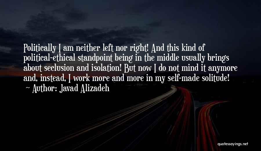 Javad Alizadeh Quotes: Politically I Am Neither Left Nor Right! And This Kind Of Political-ethical Standpoint Being In The Middle Usually Brings About