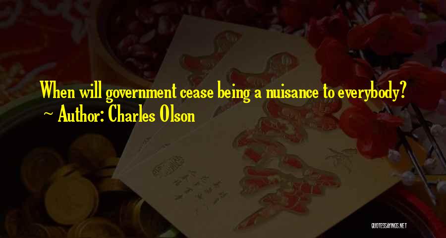 Charles Olson Quotes: When Will Government Cease Being A Nuisance To Everybody?