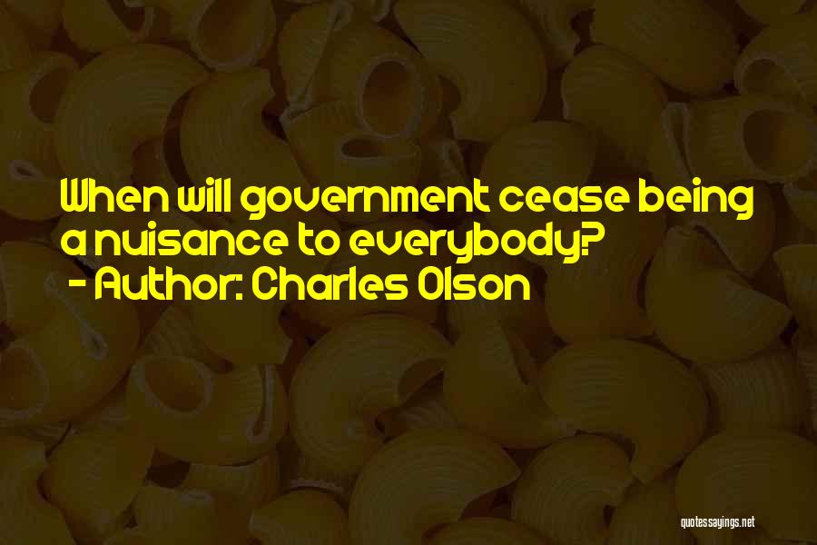 Charles Olson Quotes: When Will Government Cease Being A Nuisance To Everybody?