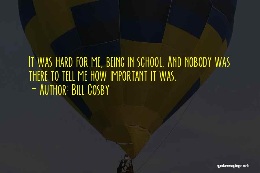 Bill Cosby Quotes: It Was Hard For Me, Being In School. And Nobody Was There To Tell Me How Important It Was.