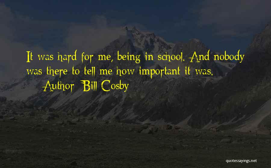 Bill Cosby Quotes: It Was Hard For Me, Being In School. And Nobody Was There To Tell Me How Important It Was.