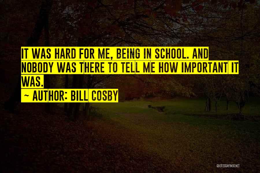 Bill Cosby Quotes: It Was Hard For Me, Being In School. And Nobody Was There To Tell Me How Important It Was.