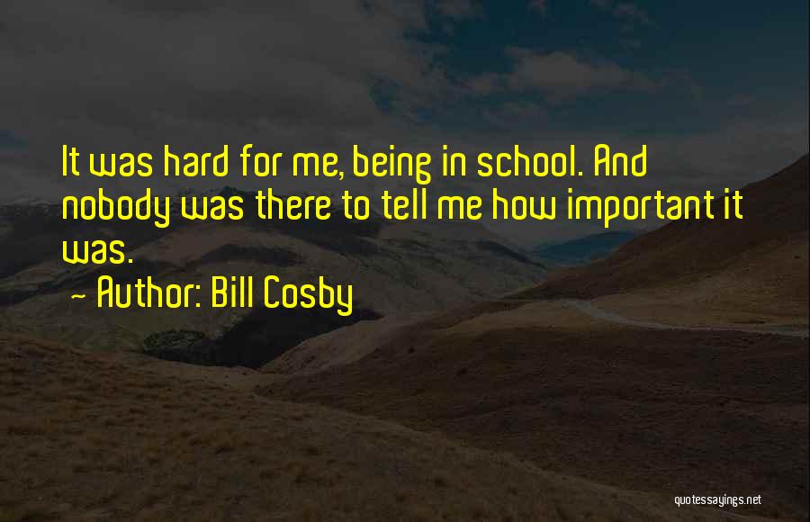 Bill Cosby Quotes: It Was Hard For Me, Being In School. And Nobody Was There To Tell Me How Important It Was.