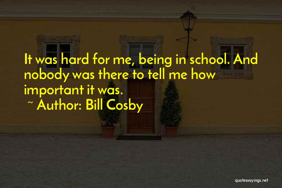Bill Cosby Quotes: It Was Hard For Me, Being In School. And Nobody Was There To Tell Me How Important It Was.