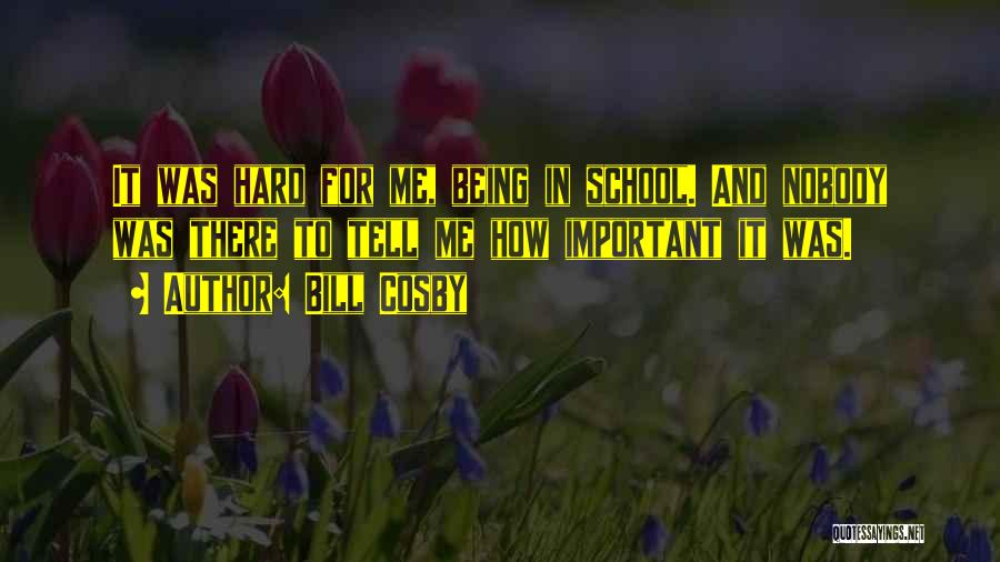 Bill Cosby Quotes: It Was Hard For Me, Being In School. And Nobody Was There To Tell Me How Important It Was.