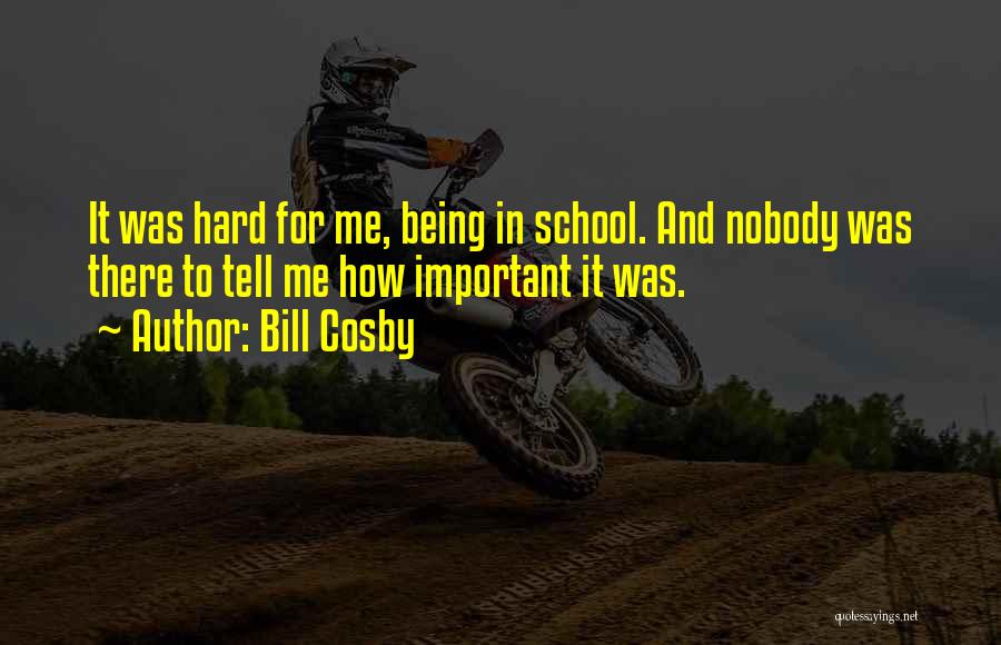 Bill Cosby Quotes: It Was Hard For Me, Being In School. And Nobody Was There To Tell Me How Important It Was.
