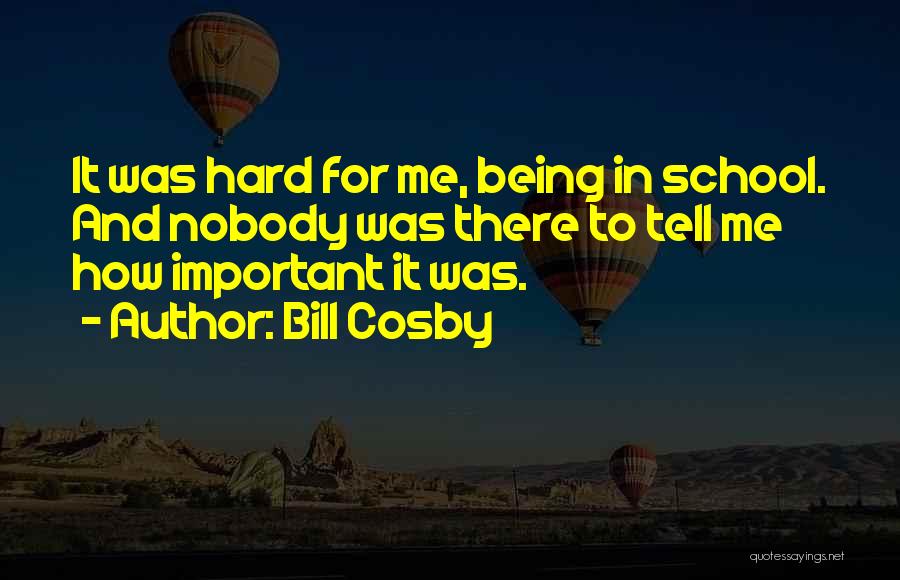 Bill Cosby Quotes: It Was Hard For Me, Being In School. And Nobody Was There To Tell Me How Important It Was.