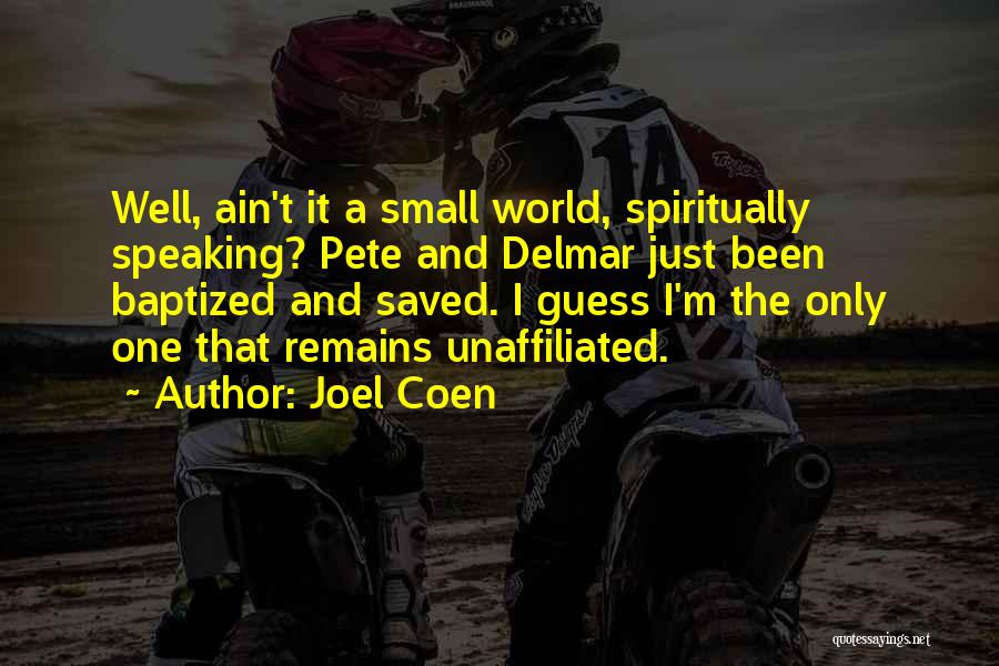 Joel Coen Quotes: Well, Ain't It A Small World, Spiritually Speaking? Pete And Delmar Just Been Baptized And Saved. I Guess I'm The