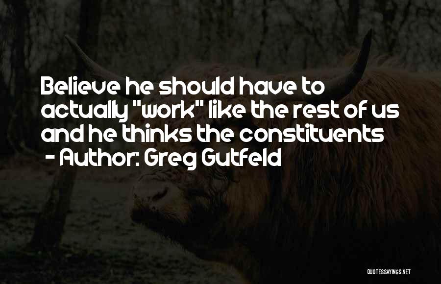 Greg Gutfeld Quotes: Believe He Should Have To Actually Work Like The Rest Of Us And He Thinks The Constituents