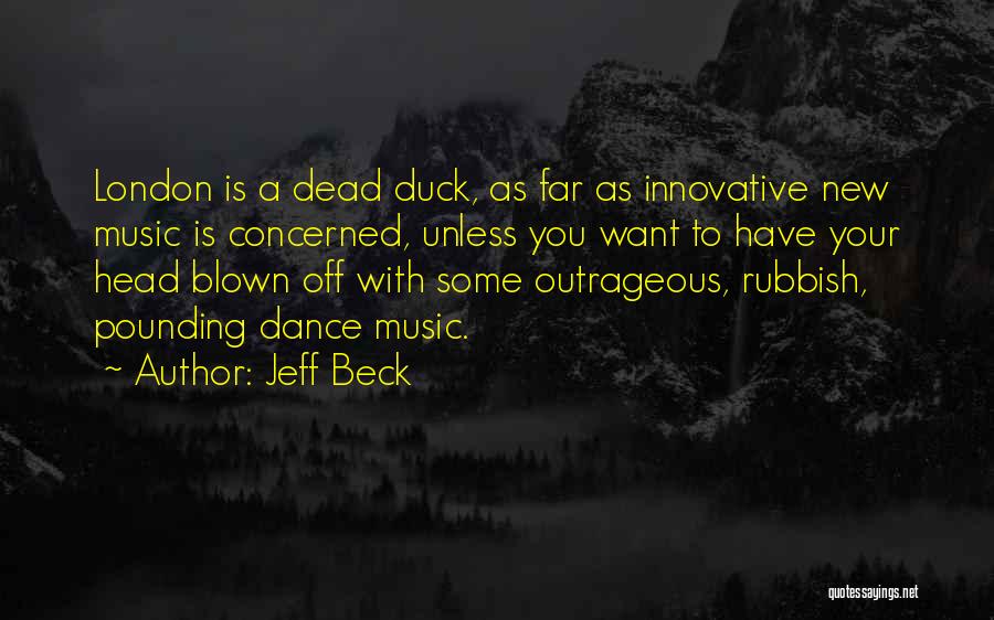 Jeff Beck Quotes: London Is A Dead Duck, As Far As Innovative New Music Is Concerned, Unless You Want To Have Your Head