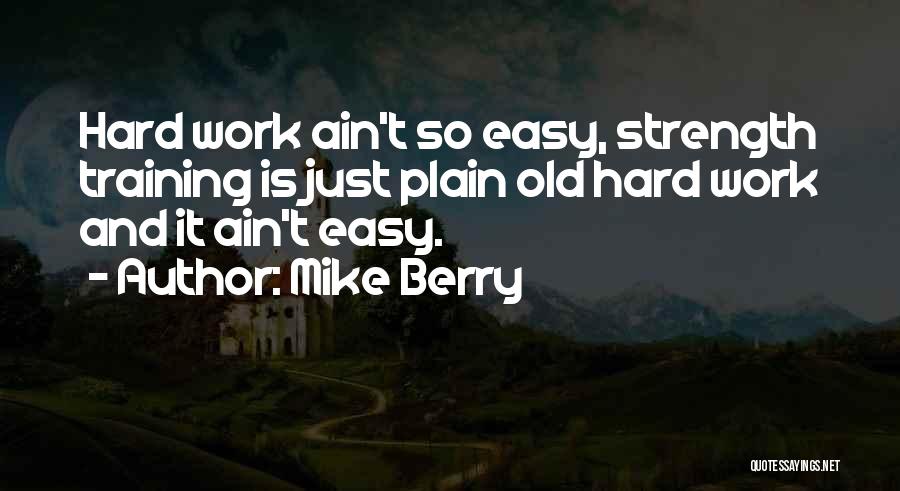 Mike Berry Quotes: Hard Work Ain't So Easy, Strength Training Is Just Plain Old Hard Work And It Ain't Easy.