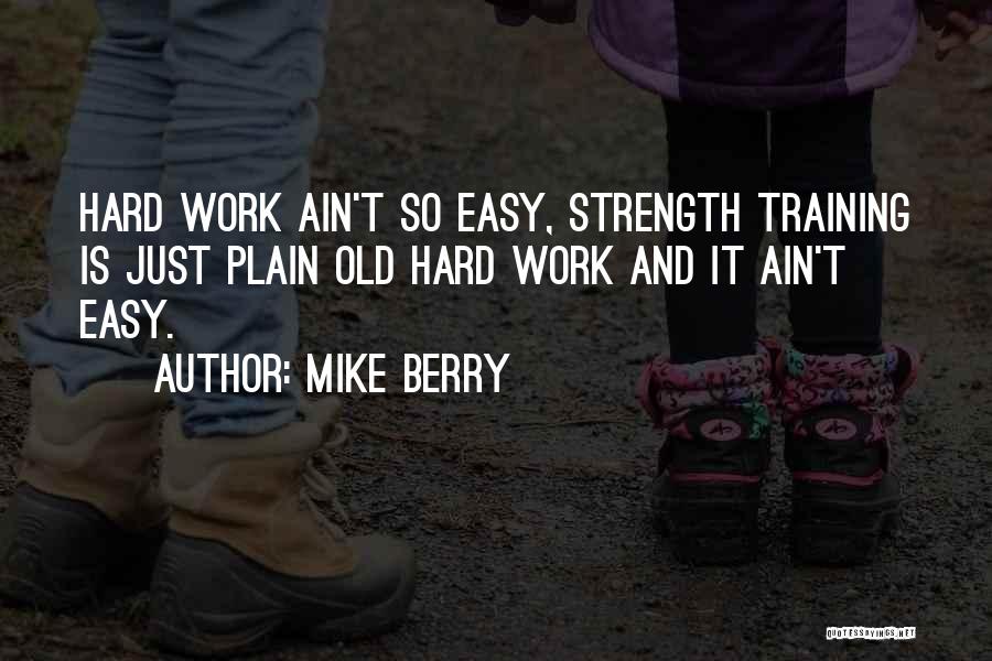Mike Berry Quotes: Hard Work Ain't So Easy, Strength Training Is Just Plain Old Hard Work And It Ain't Easy.