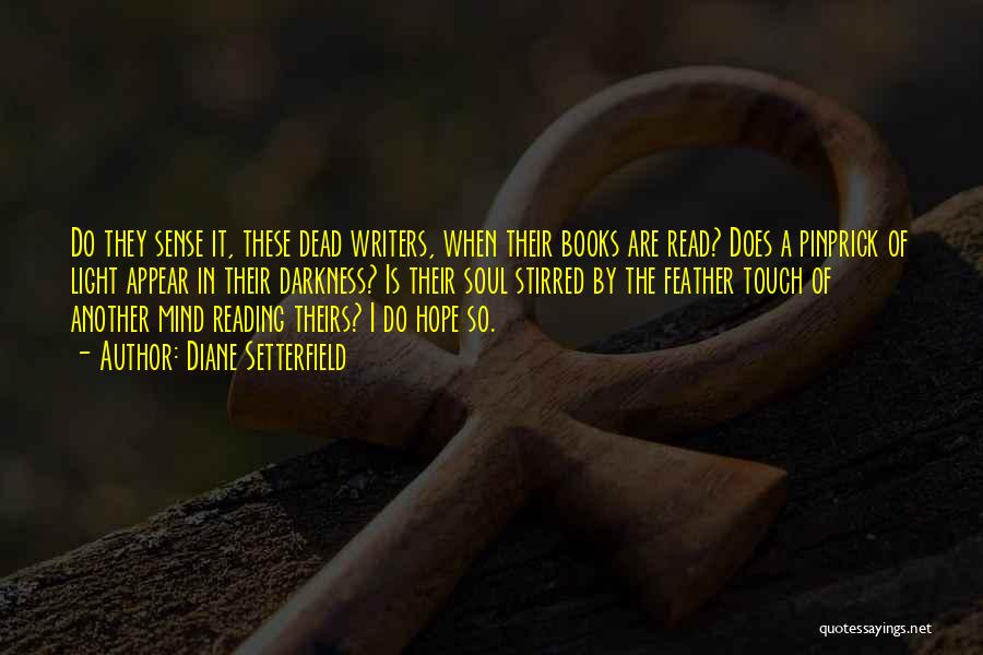 Diane Setterfield Quotes: Do They Sense It, These Dead Writers, When Their Books Are Read? Does A Pinprick Of Light Appear In Their