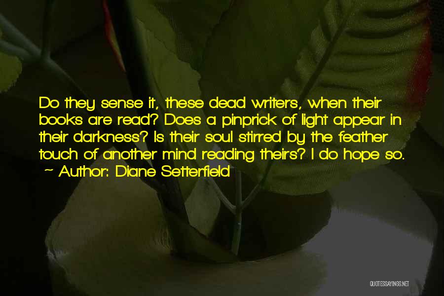 Diane Setterfield Quotes: Do They Sense It, These Dead Writers, When Their Books Are Read? Does A Pinprick Of Light Appear In Their
