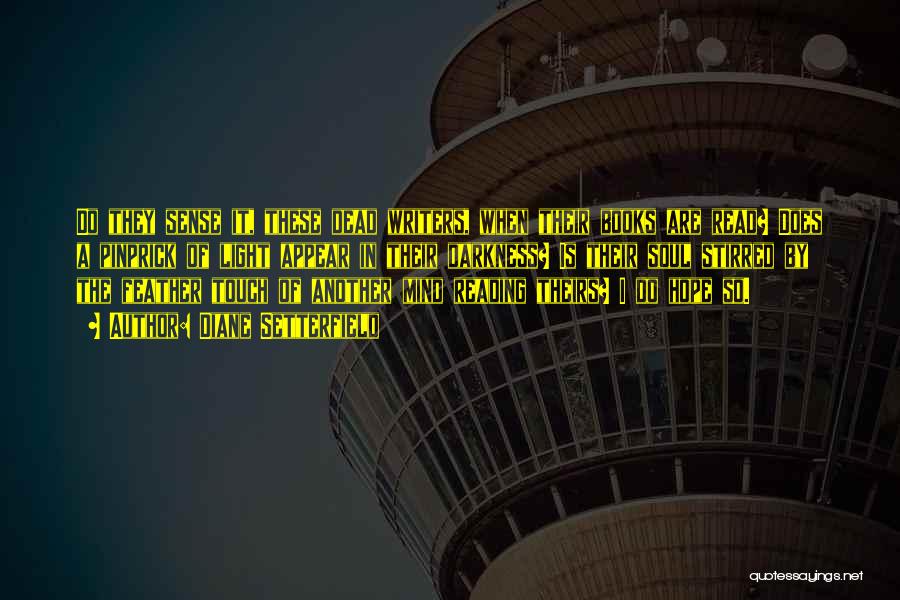 Diane Setterfield Quotes: Do They Sense It, These Dead Writers, When Their Books Are Read? Does A Pinprick Of Light Appear In Their