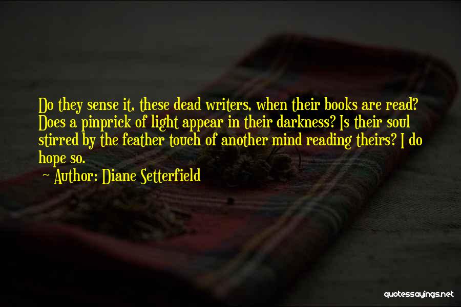 Diane Setterfield Quotes: Do They Sense It, These Dead Writers, When Their Books Are Read? Does A Pinprick Of Light Appear In Their