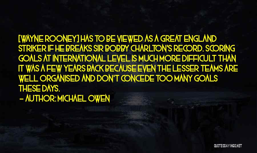 Michael Owen Quotes: [wayne Rooney] Has To Be Viewed As A Great England Striker If He Breaks Sir Bobby Charlton's Record. Scoring Goals